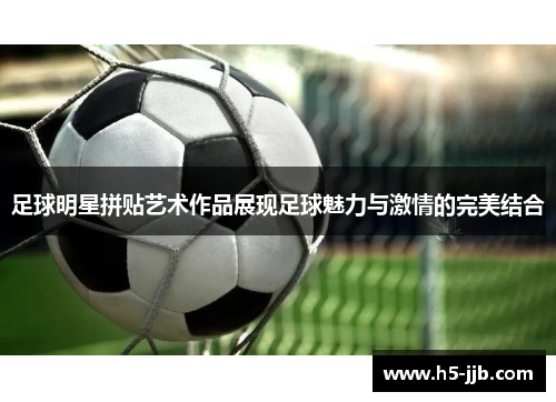 足球明星拼贴艺术作品展现足球魅力与激情的完美结合