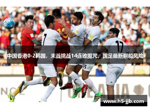 中国香港0-2韩国，末战挑战14连败魔咒，国足最新翻船风险
