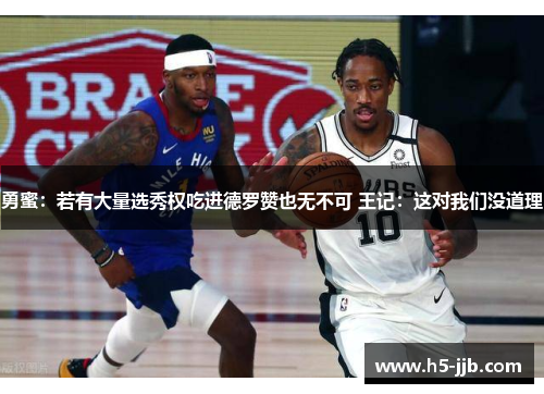 勇蜜：若有大量选秀权吃进德罗赞也无不可 王记：这对我们没道理