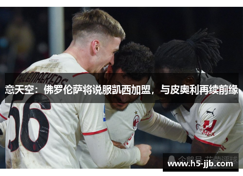 意天空：佛罗伦萨将说服凯西加盟，与皮奥利再续前缘