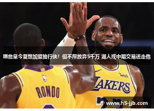 曝詹皇今夏想加盟独行侠！但不愿放弃5千万 湖人或中期交易送走他