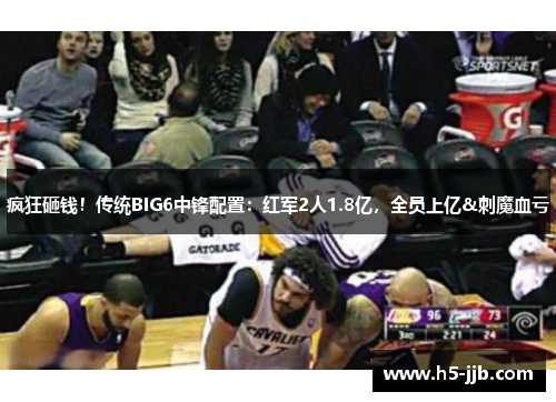 疯狂砸钱！传统BIG6中锋配置：红军2人1.8亿，全员上亿&刺魔血亏