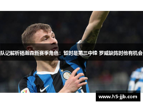 队记解析杨瀚森新赛季角色：暂时是第三中锋 罗威缺阵时他有机会